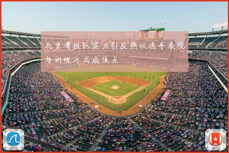 北京滑板队实力引发热议选手表现与训练方式成焦点