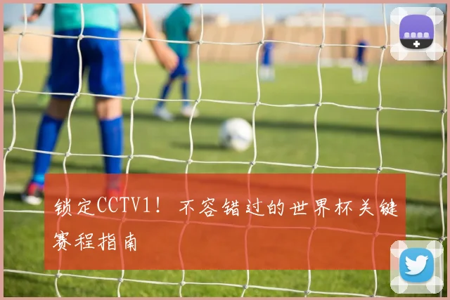 锁定CCTV1!不容错过的世界杯关键赛程指南
