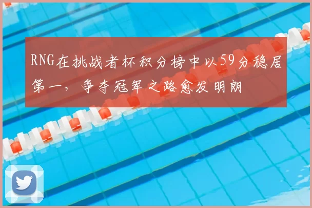 RNG在挑战者杯积分榜中以59分稳居第一，争夺冠军之路愈发明朗