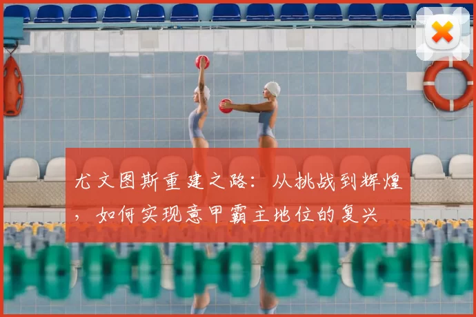 尤文图斯重建之路：从挑战到辉煌，如何实现意甲霸主地位的复兴