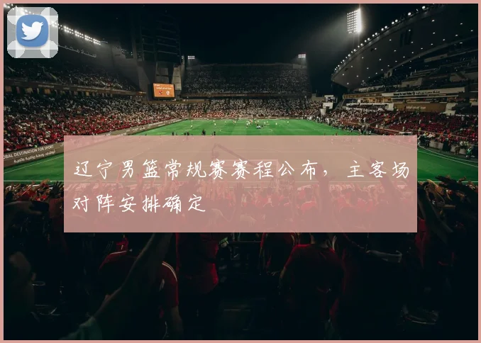 辽宁男篮常规赛赛程公布，主客场对阵安排确定