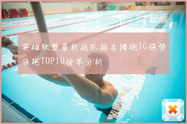 英雄联盟最新战队排名揭晓IG强势领跑TOP10榜单分析