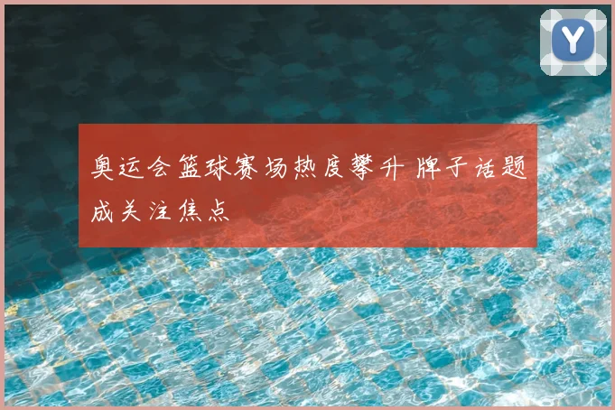 奥运会篮球赛场热度攀升 牌子话题成关注焦点
