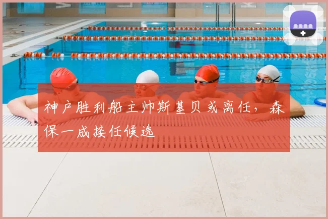 神户胜利船主帅斯基贝或离任,森保一成接任候选