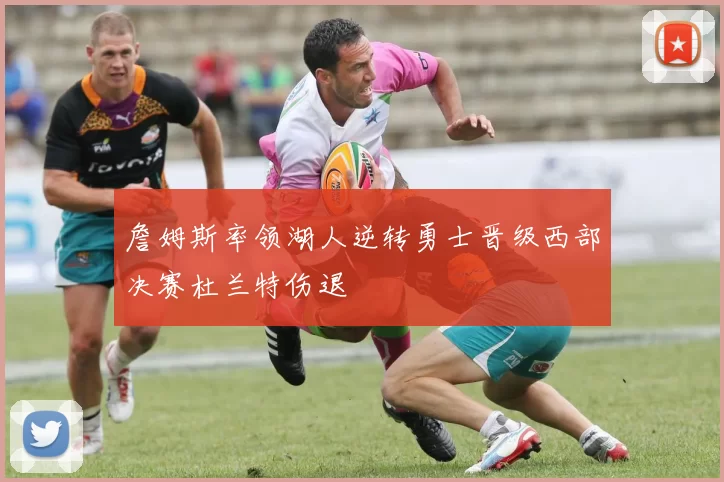 詹姆斯率领湖人逆转勇士晋级西部决赛杜兰特伤退