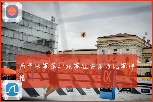 西甲联赛第27轮赛程安排与比赛详情