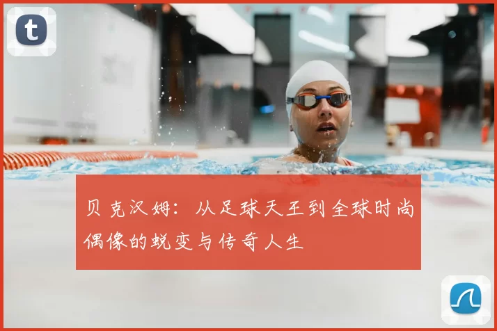 贝克汉姆：从足球天王到全球时尚偶像的蜕变与传奇人生