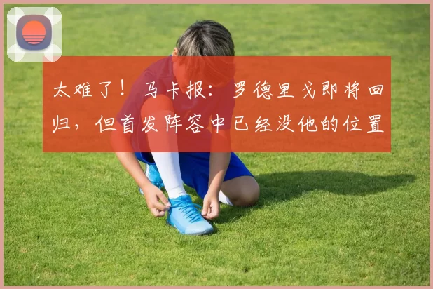 太难了！马卡报：罗德里戈即将回归，但首发阵容中已经没他的位置