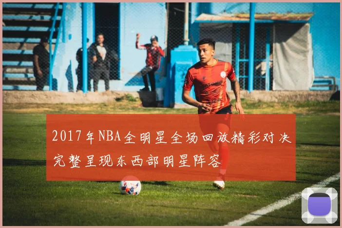 2017年NBA全明星全场回放精彩对决完整呈现东西部明星阵容