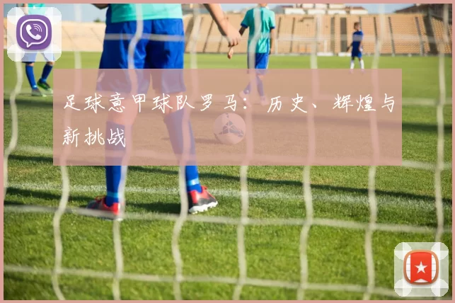 足球意甲球队罗马：历史、辉煌与新挑战
