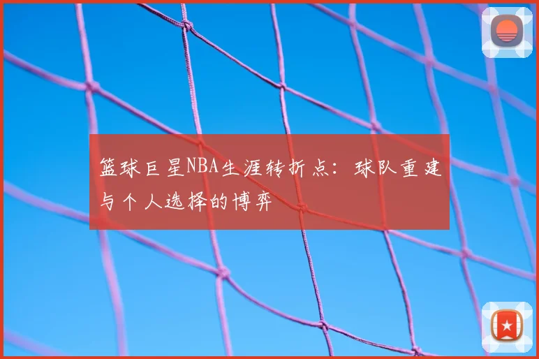 篮球巨星NBA生涯转折点：球队重建与个人选择的博弈