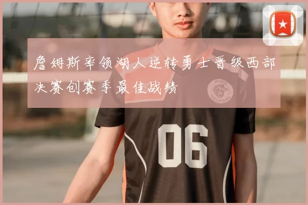 詹姆斯率领湖人逆转勇士晋级西部决赛创赛季最佳战绩