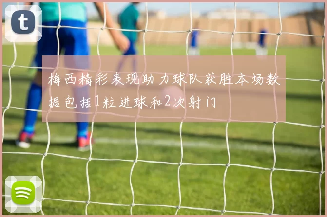 梅西精彩表现助力球队获胜本场数据包括1粒进球和2次射门