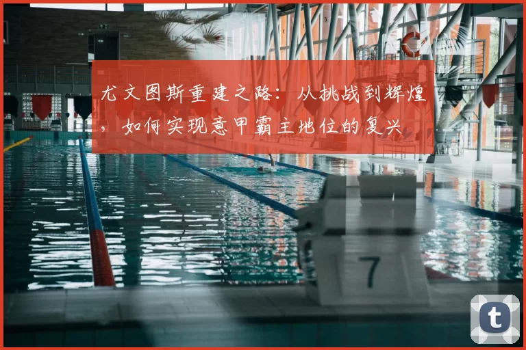 尤文图斯重建之路：从挑战到辉煌，如何实现意甲霸主地位的复兴