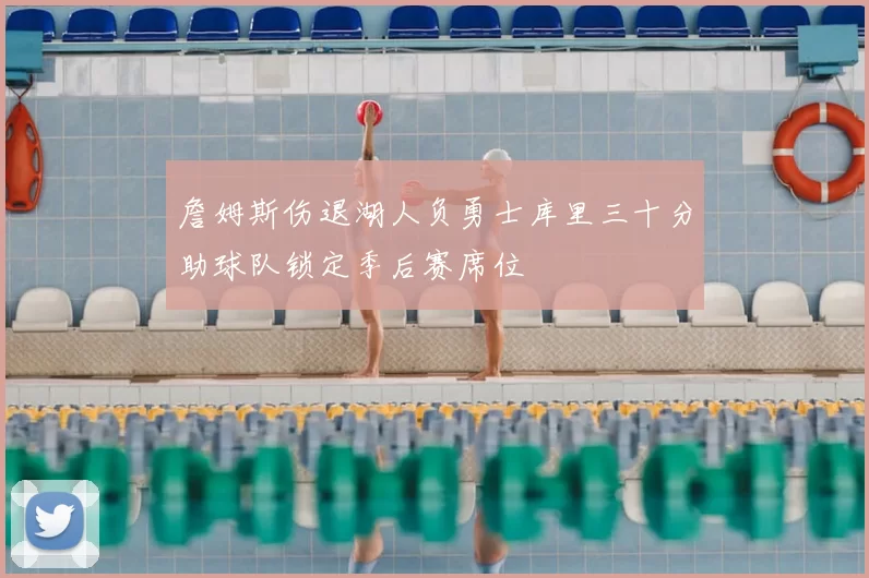 詹姆斯伤退湖人负勇士库里三十分助球队锁定季后赛席位