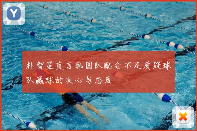 朴智星直言韩国队配合不足质疑球队赢球的决心与态度
