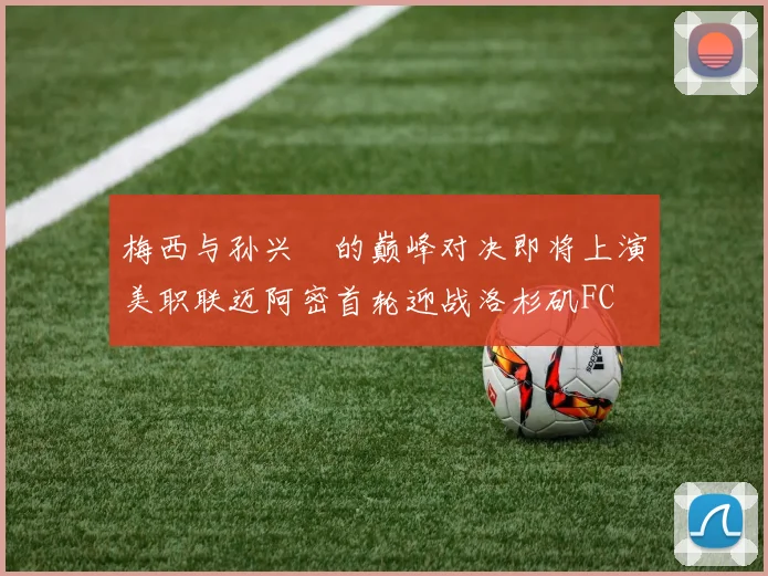 梅西与孙兴慜的巅峰对决即将上演美职联迈阿密首轮迎战洛杉矶FC