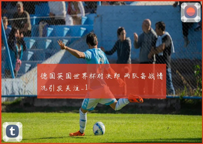 德国英国世界杯对决即 两队备战情况引发关注_1