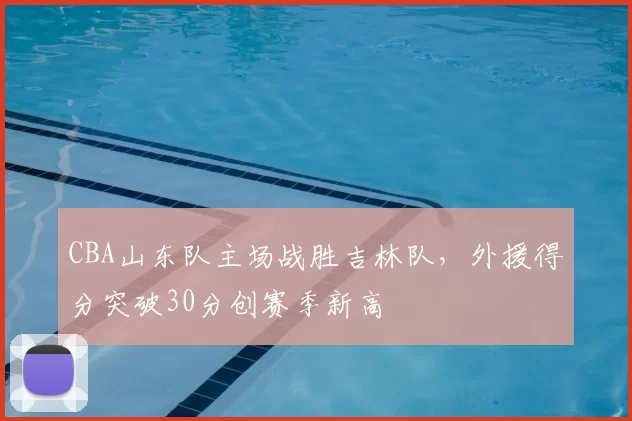 CBA山东队主场战胜吉林队，外援得分突破30分创赛季新高