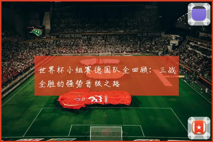 世界杯小组赛德国队全回顾:三战全胜的强势晋级之路