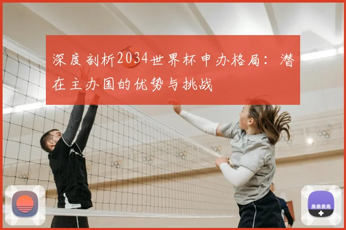 深度剖析2034世界杯申办格局：潜在主办国的优势与挑战