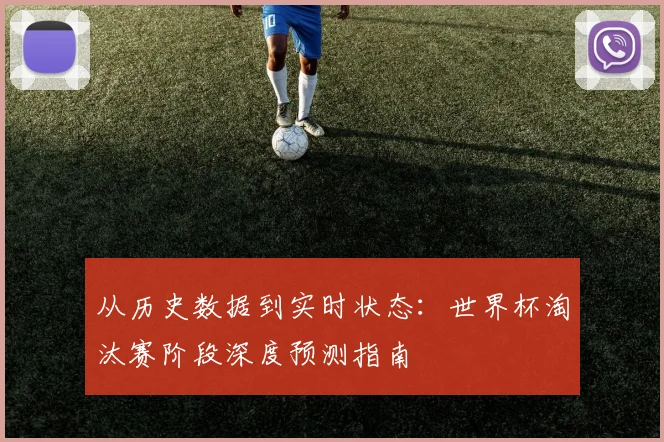 从历史数据到实时状态：世界杯淘汰赛阶段深度预测指南