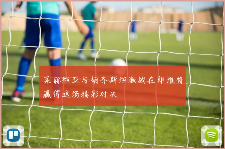 莱赫维亚与胡齐斯坦激战在即谁将赢得这场精彩对决