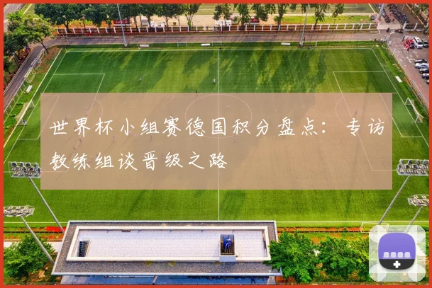 世界杯小组赛德国积分盘点：专访教练组谈晋级之路