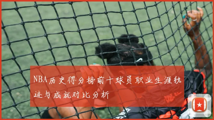 NBA历史得分榜前十球员职业生涯轨迹与成就对比分析