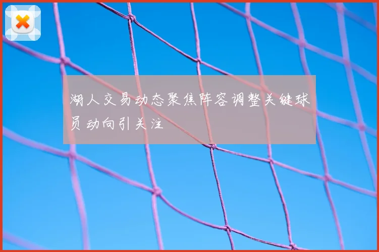 湖人交易动态聚焦阵容调整关键球员动向引关注
