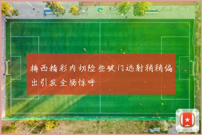 梅西精彩内切险些破门远射稍稍偏出引发全场惊呼
