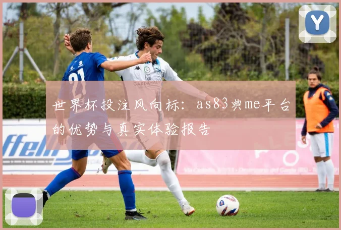 世界杯投注风向标：as83典me平台的优势与真实体验报告