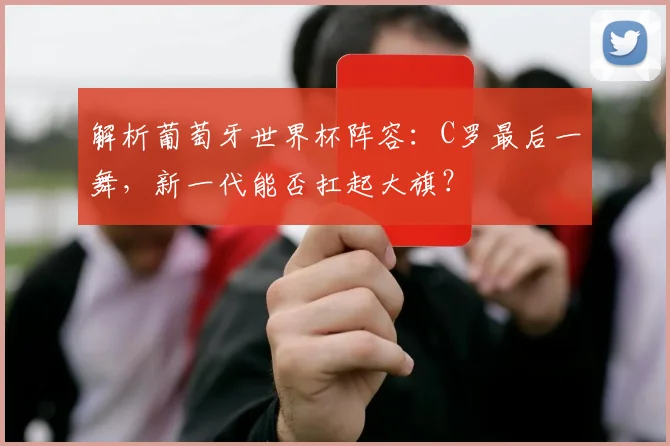 解析葡萄牙世界杯阵容:C罗最后一舞,新一代能否扛起大旗?