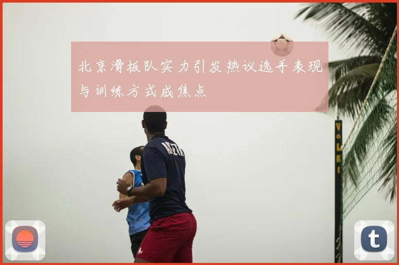 北京滑板队实力引发热议选手表现与训练方式成焦点