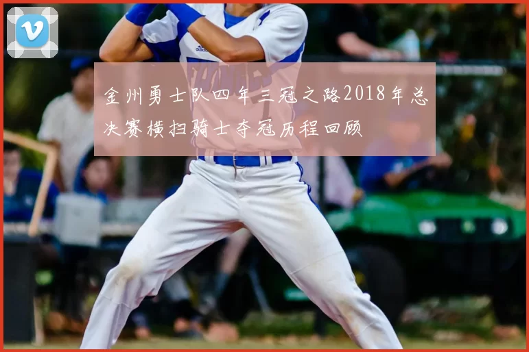 金州勇士队四年三冠之路2018年总决赛横扫骑士夺冠历程回顾