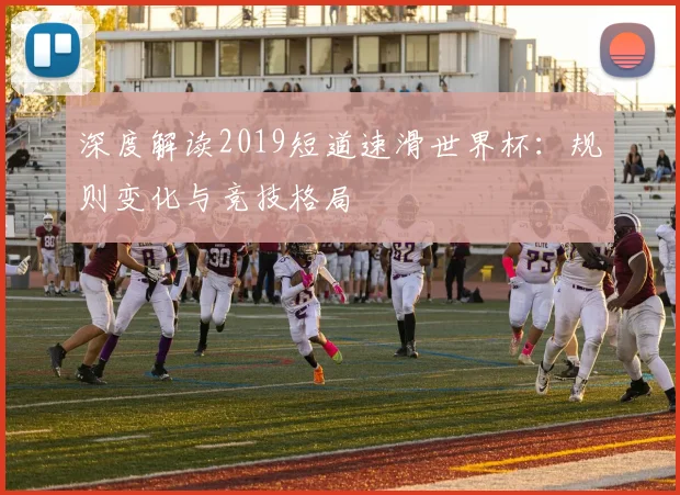 深度解读2019短道速滑世界杯:规则变化与竞技格局