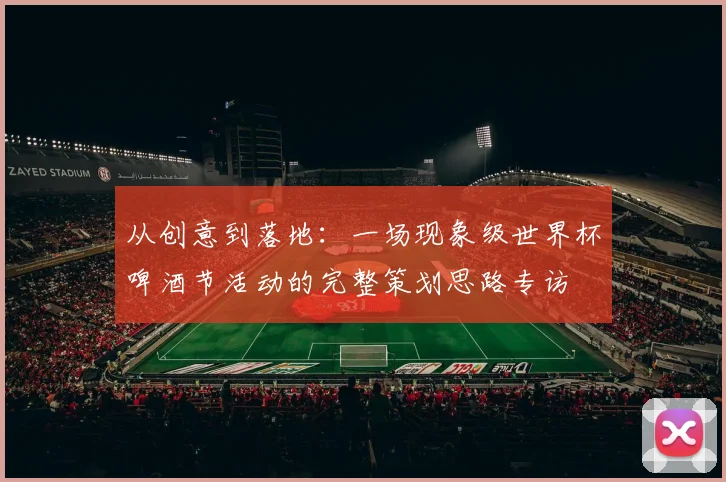 从创意到落地:一场现象级世界杯啤酒节活动的完整策划思路专访