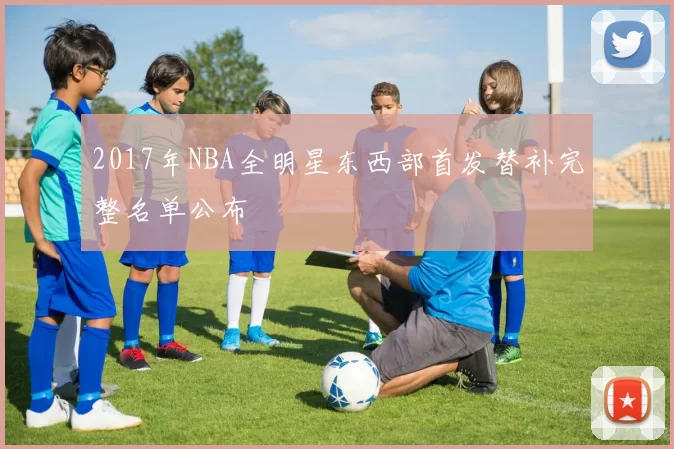 2017年NBA全明星东西部首发替补完整名单公布