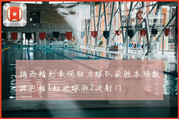 梅西精彩表现助力球队获胜本场数据包括1粒进球和2次射门