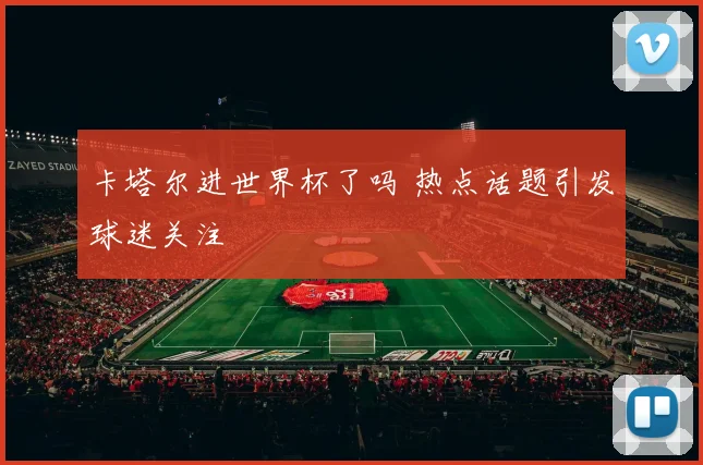卡塔尔进世界杯了吗 热点话题引发球迷关注