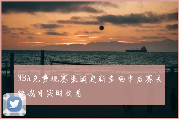 NBA免费观赛渠道更新多场季后赛关键战可实时收看