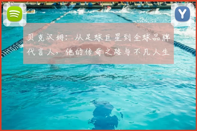 贝克汉姆：从足球巨星到全球品牌代言人，他的传奇之路与不凡人生