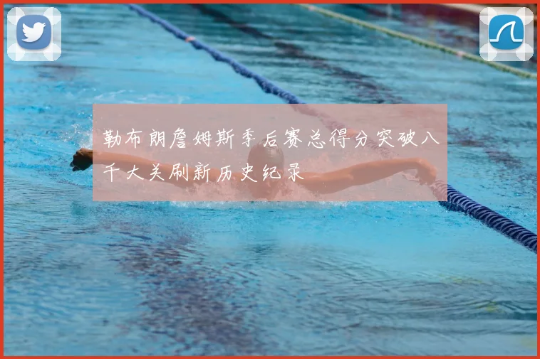 勒布朗詹姆斯季后赛总得分突破八千大关刷新历史纪录