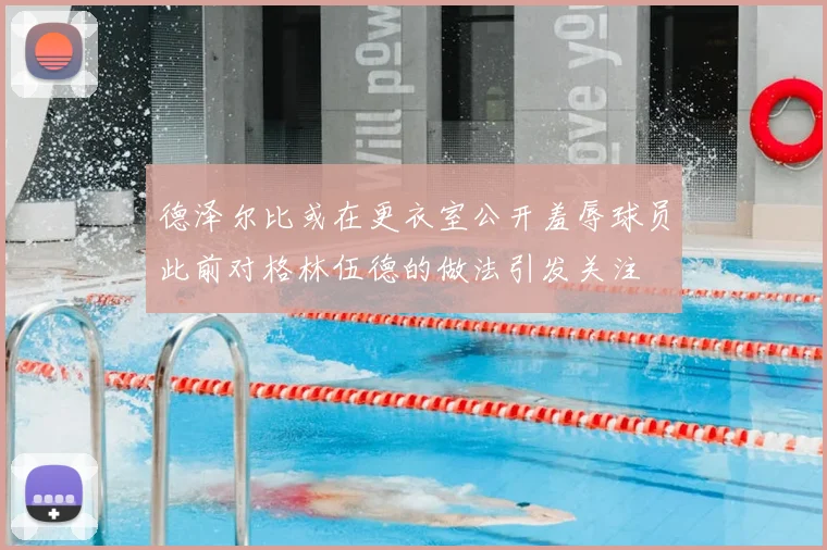 德泽尔比或在更衣室公开羞辱球员此前对格林伍德的做法引发关注