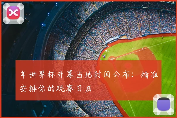 年世界杯开幕当地时间公布:精准安排你的观赛日历