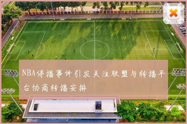 NBA停播事件引发关注联盟与转播平台协商转播安排