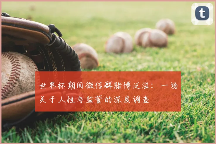 世界杯期间微信群赌博泛滥:一场关于人性与监管的深度调查