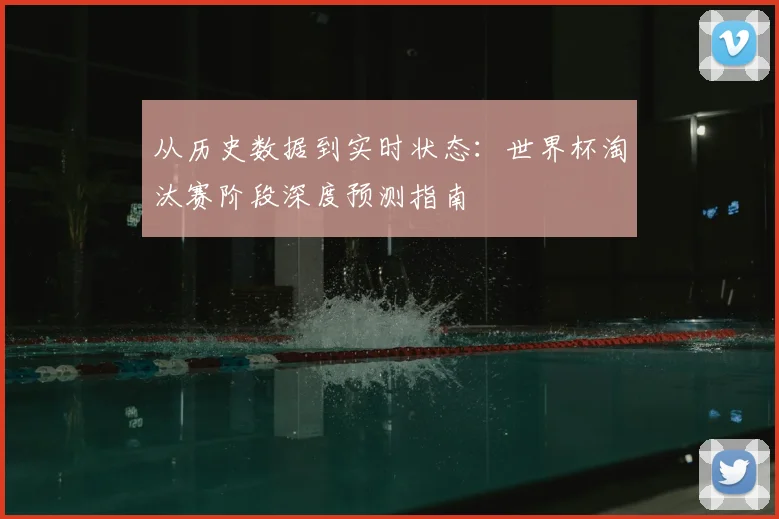 从历史数据到实时状态：世界杯淘汰赛阶段深度预测指南