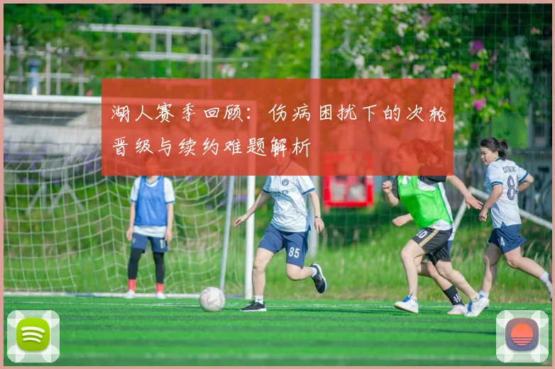 湖人赛季回顾:伤病困扰下的次轮晋级与续约难题解析