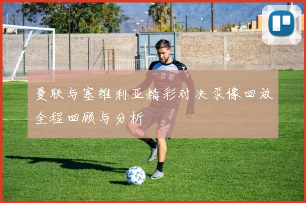 曼联与塞维利亚精彩对决录像回放全程回顾与分析